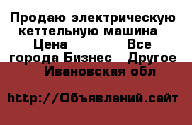 Продаю электрическую кеттельную машина › Цена ­ 50 000 - Все города Бизнес » Другое   . Ивановская обл.